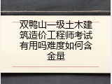 双鸭山一级土木建筑造价工程师考试有用吗难度如何含金量