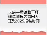 大庆一级铁路工程建造师报名官网入口及2025报名时间
