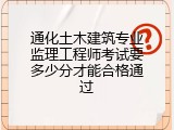 通化土木建筑专业监理工程师考试要多少分才能合格通过