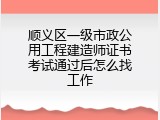 顺义区一级市政公用工程建造师证书考试通过后怎么找工作