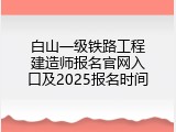 白山一级铁路工程建造师报名官网入口及2025报名时间