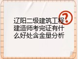 辽阳二级建筑工程建造师考完证有什么好处含金量分析