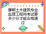 邯郸土木建筑专业监理工程师考试要多少分才能合格通过