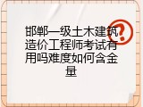 邯郸一级土木建筑造价工程师考试有用吗难度如何含金量