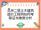 北京二级土木建筑造价工程师如何考取证书难度分析