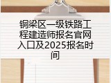 铜梁区一级铁路工程建造师报名官网入口及2025报名时间