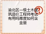 渝北区一级土木建筑造价工程师考试有用吗难度如何含金量
