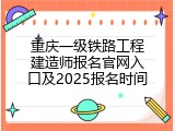 重庆一级铁路工程建造师报名官网入口及2025报名时间