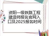 资阳一级铁路工程建造师报名官网入口及2025报名时间