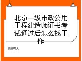北京一级市政公用工程建造师证书考试通过后怎么找工作