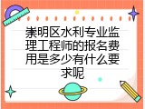 崇明区水利专业监理工程师的报名费用是多少有什么要求呢