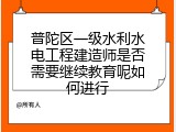 普陀区一级水利水电工程建造师是否需要继续教育呢如何进行