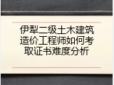 伊犁二级土木建筑造价工程师如何考取证书难度分析