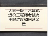 大同一级土木建筑造价工程师考试有用吗难度如何含金量