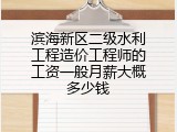 滨海新区二级水利工程造价工程师的工资一般月薪大概多少钱