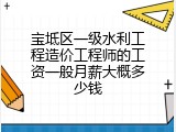 宝坻区一级水利工程造价工程师的工资一般月薪大概多少钱