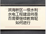 滨海新区一级水利水电工程建造师是否需要继续教育呢如何进行