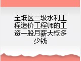 宝坻区二级水利工程造价工程师的工资一般月薪大概多少钱
