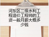 河东区二级水利工程造价工程师的工资一般月薪大概多少钱