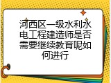 河西区一级水利水电工程建造师是否需要继续教育呢如何进行