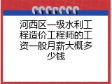 河西区一级水利工程造价工程师的工资一般月薪大概多少钱