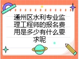 通州区水利专业监理工程师的报名费用是多少有什么要求呢