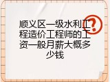 顺义区一级水利工程造价工程师的工资一般月薪大概多少钱