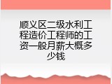 顺义区二级水利工程造价工程师的工资一般月薪大概多少钱