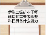 伊犁二级矿业工程建造师需要考哪些科目具备什么能力
