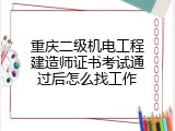 重庆二级机电工程建造师证书考试通过后怎么找工作