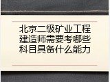北京二级矿业工程建造师需要考哪些科目具备什么能力