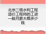 北京二级水利工程造价工程师的工资一般月薪大概多少钱