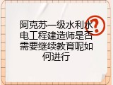 阿克苏一级水利水电工程建造师是否需要继续教育呢如何进行