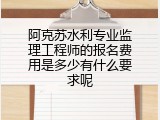阿克苏水利专业监理工程师的报名费用是多少有什么要求呢