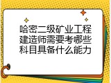哈密二级矿业工程建造师需要考哪些科目具备什么能力