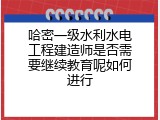 哈密一级水利水电工程建造师是否需要继续教育呢如何进行