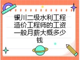银川二级水利工程造价工程师的工资一般月薪大概多少钱
