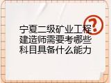 宁夏二级矿业工程建造师需要考哪些科目具备什么能力