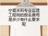宁夏水利专业监理工程师的报名费用是多少有什么要求呢