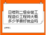 日喀则二级安装工程造价工程师大概多少学费好就业吗