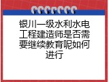 银川一级水利水电工程建造师是否需要继续教育呢如何进行