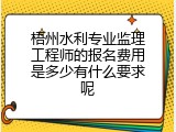 梧州水利专业监理工程师的报名费用是多少有什么要求呢
