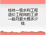 桂林一级水利工程造价工程师的工资一般月薪大概多少钱