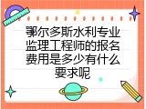 鄂尔多斯水利专业监理工程师的报名费用是多少有什么要求呢