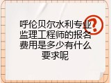 呼伦贝尔水利专业监理工程师的报名费用是多少有什么要求呢