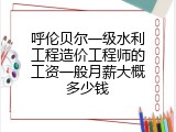 呼伦贝尔一级水利工程造价工程师的工资一般月薪大概多少钱