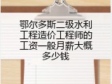 鄂尔多斯二级水利工程造价工程师的工资一般月薪大概多少钱