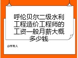 呼伦贝尔二级水利工程造价工程师的工资一般月薪大概多少钱