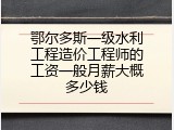 鄂尔多斯一级水利工程造价工程师的工资一般月薪大概多少钱
