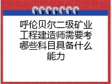 呼伦贝尔二级矿业工程建造师需要考哪些科目具备什么能力